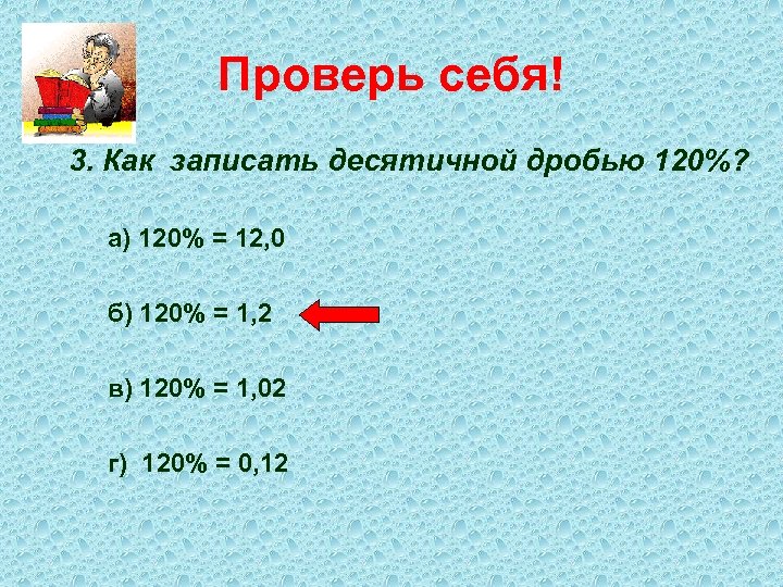 Проверь себя! 3. Как записать десятичной дробью 120%? а) 120% = 12, 0 б)