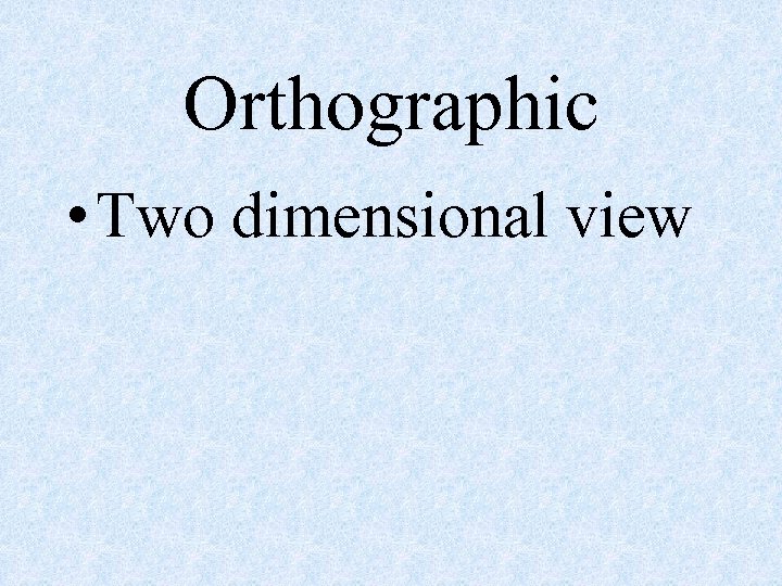 Orthographic • Two dimensional view 