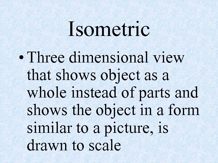 Isometric • Three dimensional view that shows object as a whole instead of parts