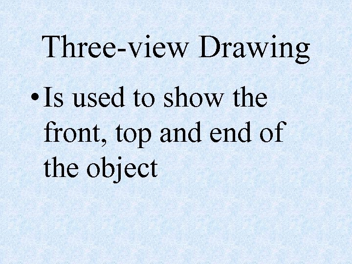 Three-view Drawing • Is used to show the front, top and end of the