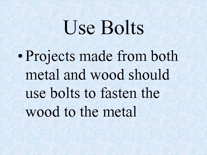 Use Bolts • Projects made from both metal and wood should use bolts to