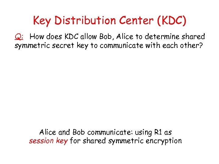Key Distribution Center (KDC) Q: How does KDC allow Bob, Alice to determine shared