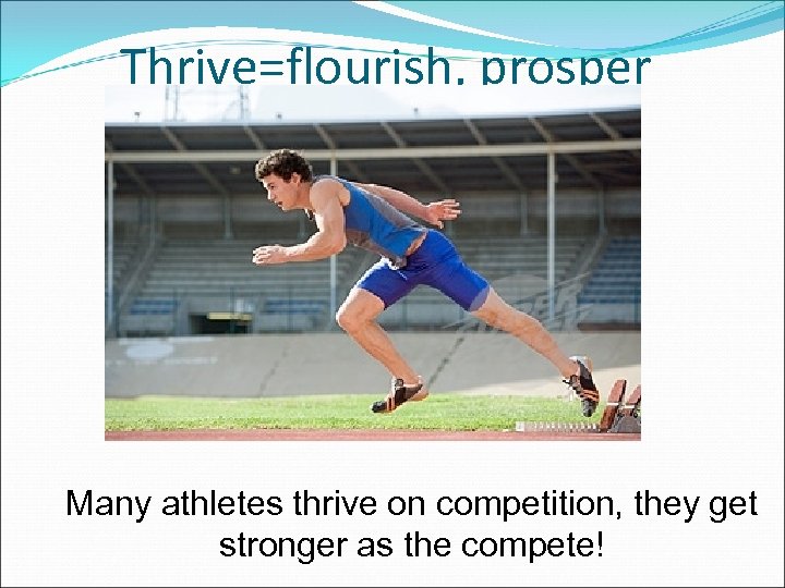 Thrive=flourish, prosper Many athletes thrive on competition, they get stronger as the compete! 