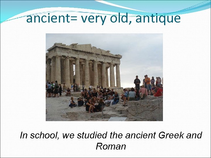 ancient= very old, antique In school, we studied the ancient Greek and Roman 