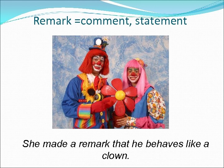 Remark =comment, statement She made a remark that he behaves like a clown. 