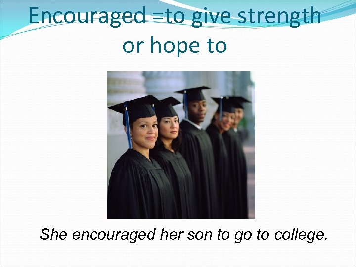 Encouraged =to give strength or hope to She encouraged her son to go to