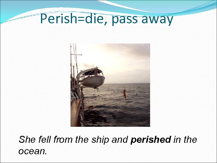 Perish=die, pass away She fell from the ship and perished in the ocean. 