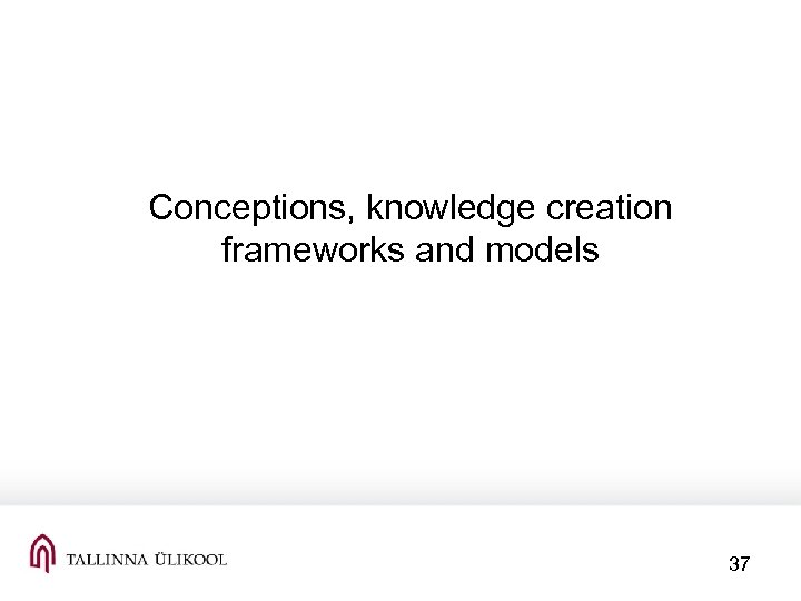 Conceptions, knowledge creation frameworks and models 37 