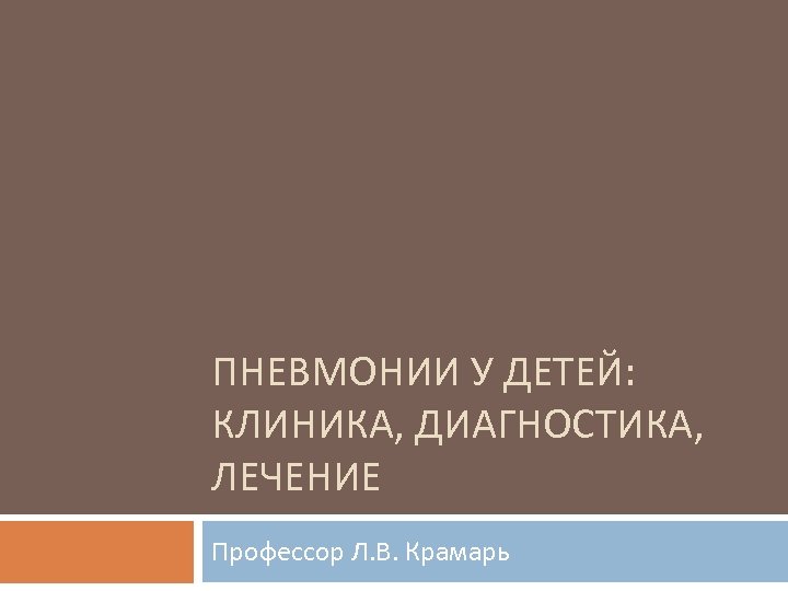 ПНЕВМОНИИ У ДЕТЕЙ: КЛИНИКА, ДИАГНОСТИКА, ЛЕЧЕНИЕ Профессор Л. В. Крамарь 