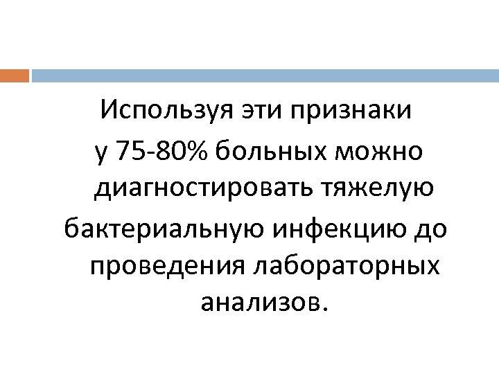 Используя эти признаки у 75 -80% больных можно диагностировать тяжелую бактериальную инфекцию до проведения