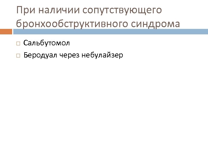 При наличии сопутствующего бронхообструктивного синдрома Сальбутомол Беродуал через небулайзер 