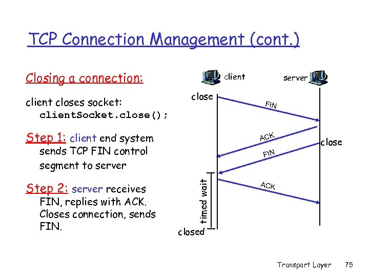 TCP Connection Management (cont. ) Closing a connection: client closes socket: client. Socket. close();