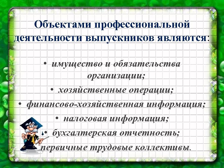 Объектами профессиональной деятельности выпускников являются: • имущество и обязательства организации; • хозяйственные операции; •