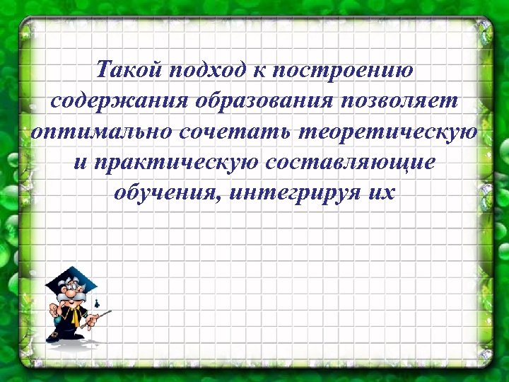 Такой подход к построению содержания образования позволяет оптимально сочетать теоретическую и практическую составляющие обучения,