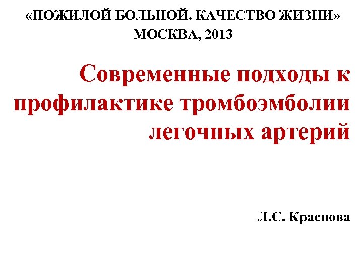  «ПОЖИЛОЙ БОЛЬНОЙ. КАЧЕСТВО ЖИЗНИ» МОСКВА, 2013 Современные подходы к профилактике тромбоэмболии легочных артерий