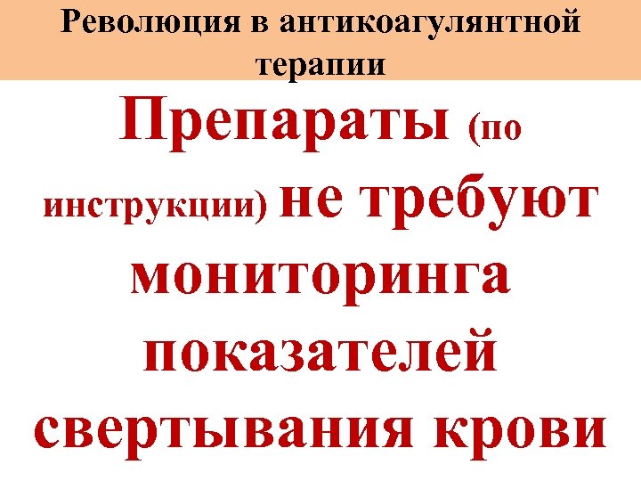 Революция в антикоагулянтной терапии Препараты (по инструкции) не требуют мониторинга показателей свертывания крови 