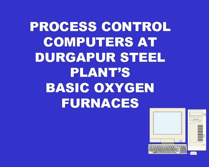 PROCESS CONTROL COMPUTERS AT DURGAPUR STEEL PLANT’S BASIC OXYGEN FURNACES 