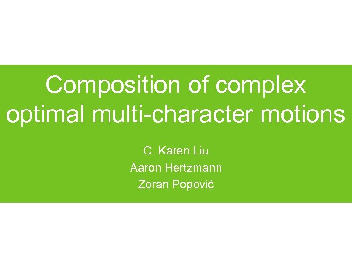 Composition of complex optimal multi-character motions C. Karen Liu Aaron Hertzmann Zoran Popović 