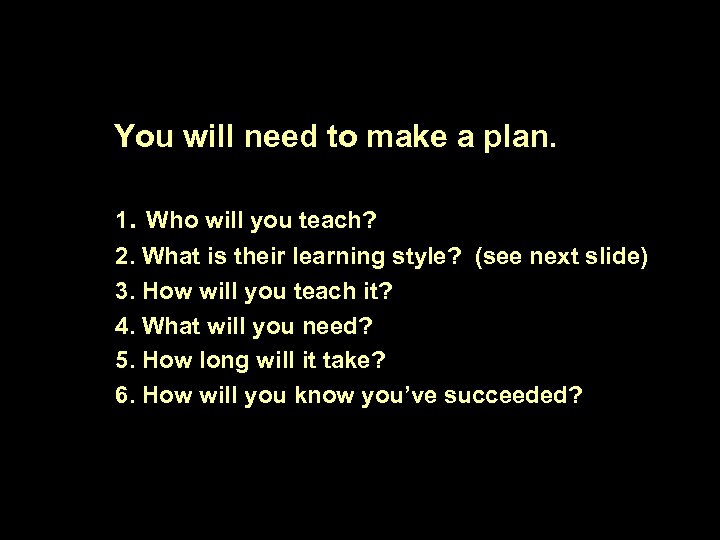 You will need to make a plan. 1. Who will you teach? 2. What