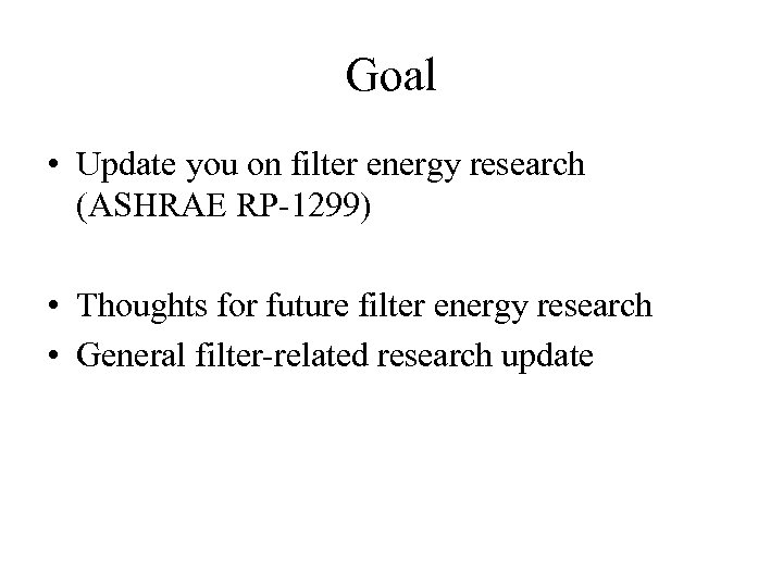 Goal • Update you on filter energy research (ASHRAE RP-1299) • Thoughts for future