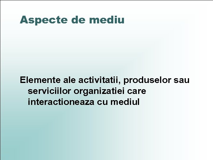 Aspecte de mediu Elemente ale activitatii, produselor sau serviciilor organizatiei care interactioneaza cu mediul