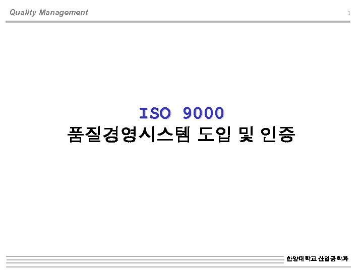 Quality Management 1 ISO 9000 품질경영시스템 도입 및 인증 한양대학교 산업공학과 