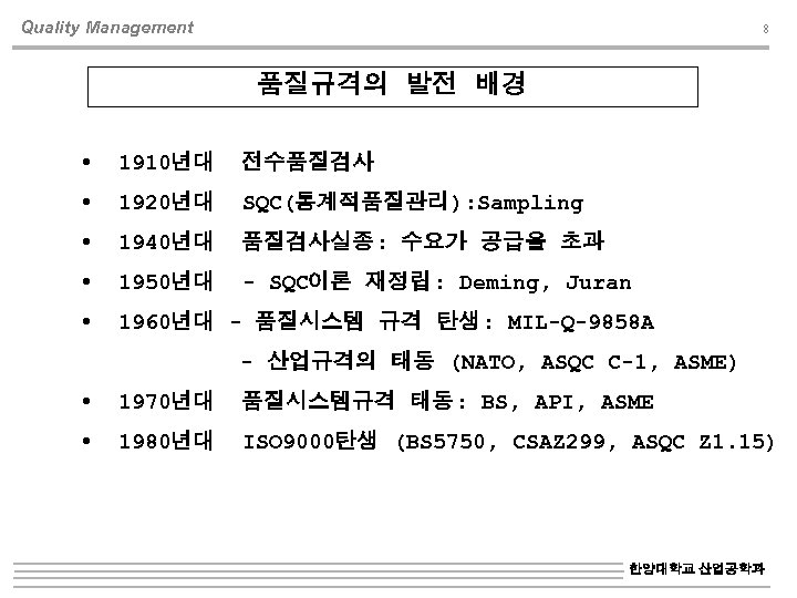 Quality Management 8 품질규격의 발전 배경 1910년대 전수품질검사 1920년대 SQC(통계적품질관리): Sampling 1940년대 품질검사실종: 수요가