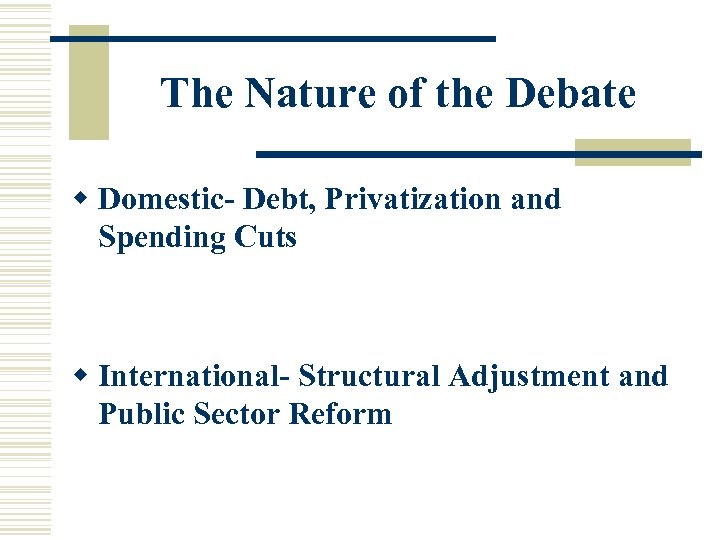 The Nature of the Debate w Domestic- Debt, Privatization and Spending Cuts w International-