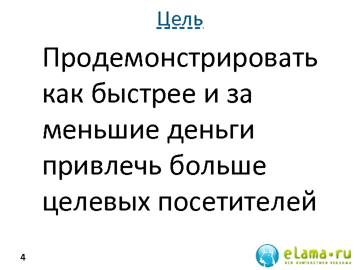 Цель Продемонстрировать как быстрее и за меньшие деньги привлечь больше целевых посетителей 4 