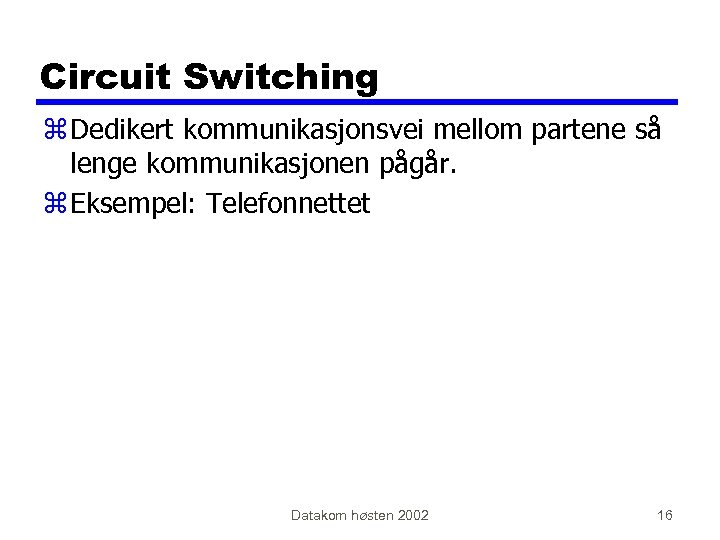 Circuit Switching z Dedikert kommunikasjonsvei mellom partene så lenge kommunikasjonen pågår. z Eksempel: Telefonnettet