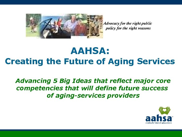 Advocacy for the right public policy for the right reasons AAHSA: Creating the Future