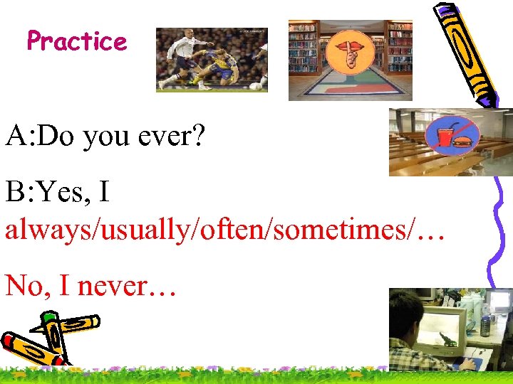 Practice A: Do you ever? B: Yes, I always/usually/often/sometimes/… No, I never… 