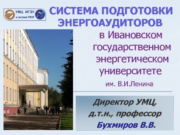 СИСТЕМА ПОДГОТОВКИ ЭНЕРГОАУДИТОРОВ в Ивановском государственном энергетическом университете им. В. И. Ленина Директор УМЦ,