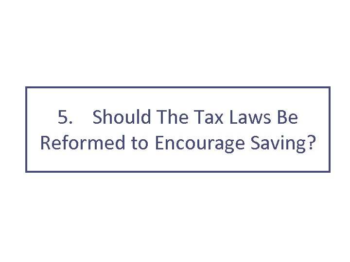 5. Should The Tax Laws Be Reformed to Encourage Saving? 