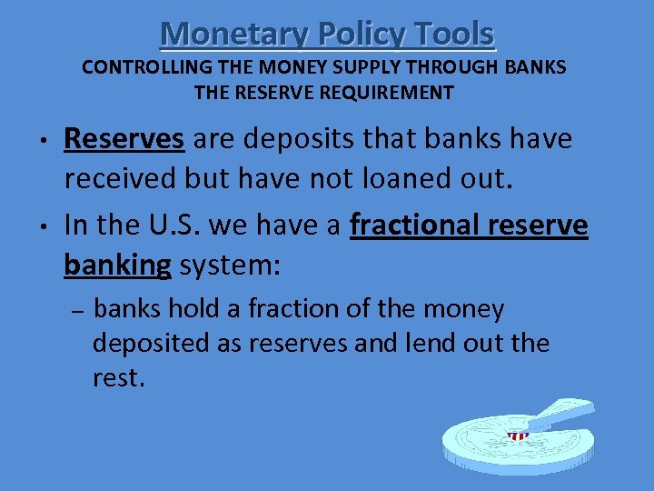 Monetary Policy Tools CONTROLLING THE MONEY SUPPLY THROUGH BANKS THE RESERVE REQUIREMENT • •