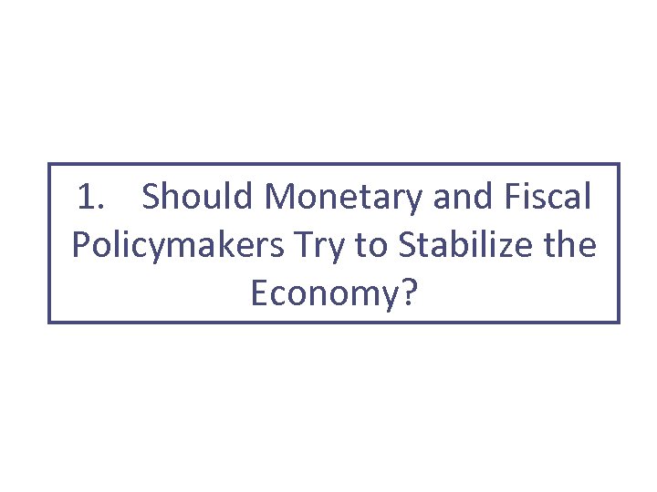1. Should Monetary and Fiscal Policymakers Try to Stabilize the Economy? 