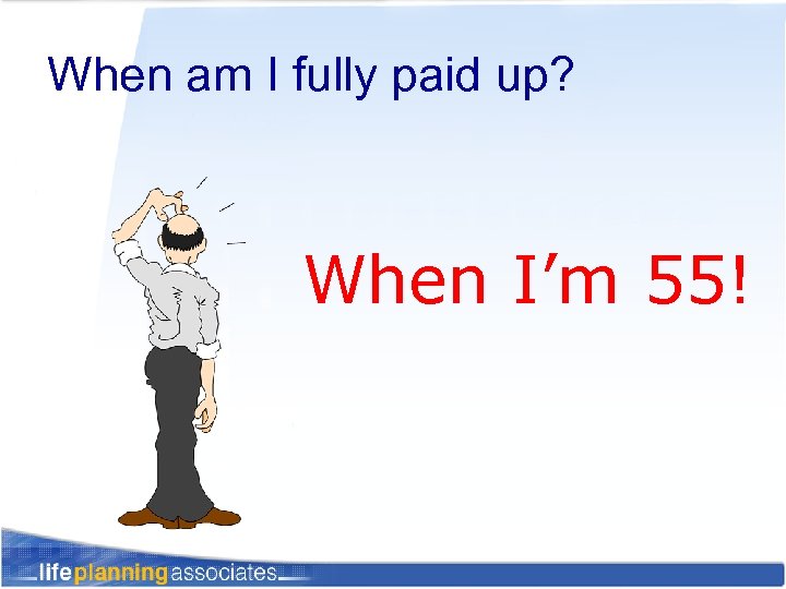 When am I fully paid up? When I’m 55! 