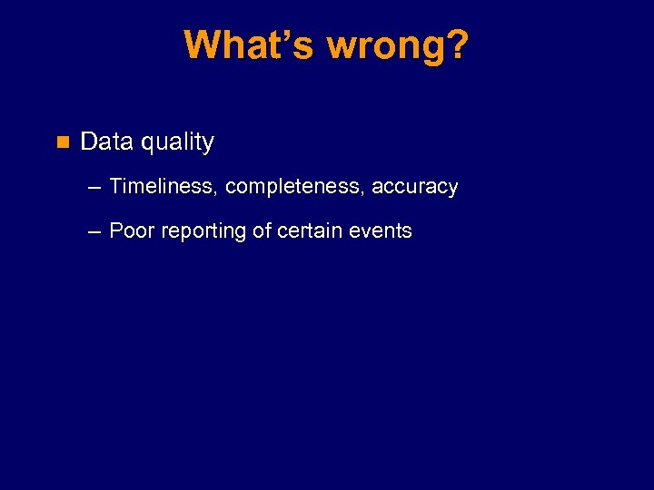 What’s wrong? n Data quality – Timeliness, completeness, accuracy – Poor reporting of certain