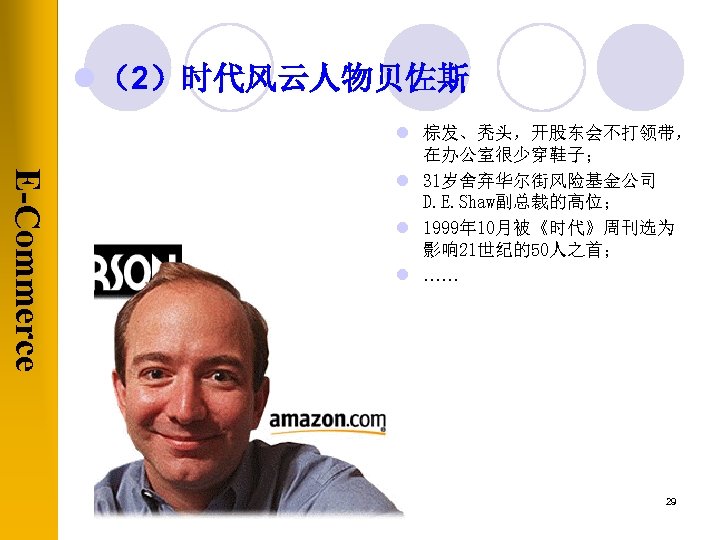 l （2）时代风云人物贝佐斯 E-Commerce l 棕发、秃头，开股东会不打领带， 在办公室很少穿鞋子； l 31岁舍弃华尔街风险基金公司 D. E. Shaw副总裁的高位； l 1999年 10月被《时代》周刊选为