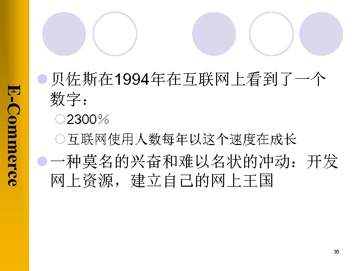 E-Commerce l 贝佐斯在 1994年在互联网上看到了一个 数字： ¡ 2300％ ¡互联网使用人数每年以这个速度在成长 l 一种莫名的兴奋和难以名状的冲动：开发 网上资源，建立自己的网上王国 35 