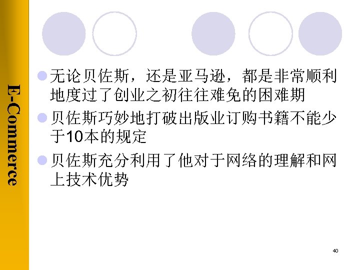 E-Commerce l 无论贝佐斯，还是亚马逊，都是非常顺利 地度过了创业之初往往难免的困难期 l 贝佐斯巧妙地打破出版业订购书籍不能少 于10本的规定 l 贝佐斯充分利用了他对于网络的理解和网 上技术优势 40 