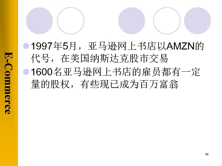 E-Commerce l 1997年 5月，亚马逊网上书店以AMZN的 代号，在美国纳斯达克股市交易 l 1600名亚马逊网上书店的雇员都有一定 量的股权，有些现已成为百万富翁 42 