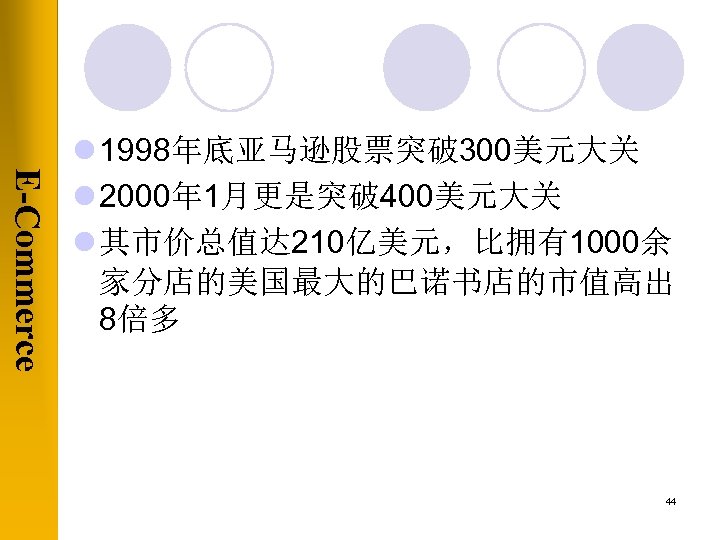 E-Commerce l 1998年底亚马逊股票突破 300美元大关 l 2000年 1月更是突破 400美元大关 l 其市价总值达 210亿美元，比拥有1000余 家分店的美国最大的巴诺书店的市值高出 8倍多 44