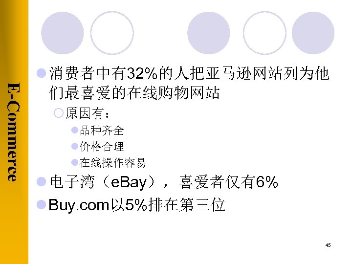 E-Commerce l 消费者中有32%的人把亚马逊网站列为他 们最喜爱的在线购物网站 ¡原因有： l品种齐全 l价格合理 l在线操作容易 l 电子湾（e. Bay），喜爱者仅有6% l Buy. com以