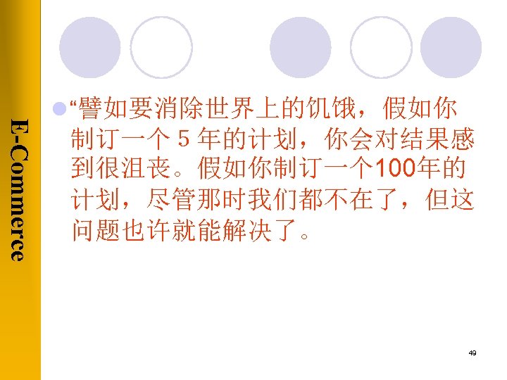 E-Commerce l “譬如要消除世界上的饥饿，假如你 制订一个５年的计划，你会对结果感 到很沮丧。假如你制订一个 100年的 计划，尽管那时我们都不在了，但这 问题也许就能解决了。 49 