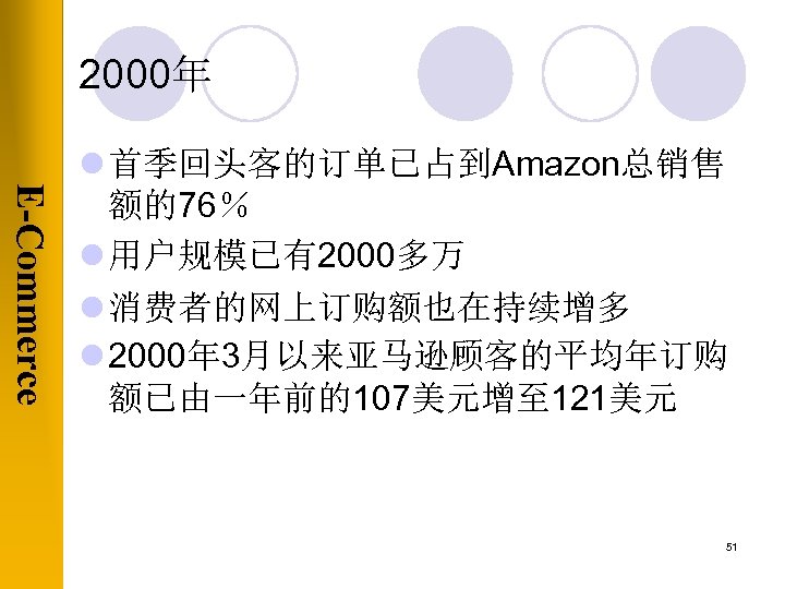 2000年 E-Commerce l 首季回头客的订单已占到Amazon总销售 额的76％ l 用户规模已有2000多万 l 消费者的网上订购额也在持续增多 l 2000年 3月以来亚马逊顾客的平均年订购 额已由一年前的107美元增至 121美元