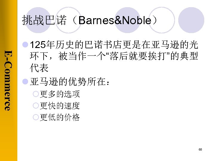 挑战巴诺（Barnes&Noble） E-Commerce l 125年历史的巴诺书店更是在亚马逊的光 环下，被当作一个“落后就要挨打”的典型 代表 l 亚马逊的优势所在： ¡更多的选项 ¡更快的速度 ¡更低的价格 65 