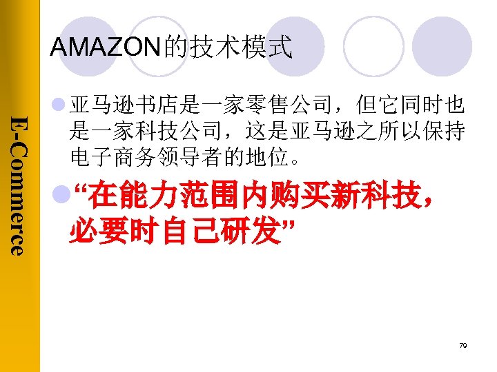 AMAZON的技术模式 E-Commerce l 亚马逊书店是一家零售公司，但它同时也 是一家科技公司，这是亚马逊之所以保持 电子商务领导者的地位。 l“在能力范围内购买新科技， 必要时自己研发” 79 