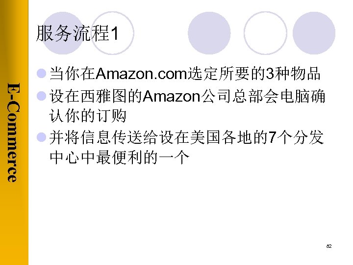 服务流程1 E-Commerce l 当你在Amazon. com选定所要的3种物品 l 设在西雅图的Amazon公司总部会电脑确 认你的订购 l 并将信息传送给设在美国各地的7个分发 中心中最便利的一个 82 