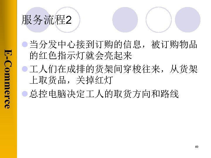 服务流程2 E-Commerce l 当分发中心接到订购的信息，被订购物品 的红色指示灯就会亮起来 l 人们在成排的货架间穿梭往来，从货架 上取货品，关掉红灯 l 总控电脑决定 人的取货方向和路线 83 